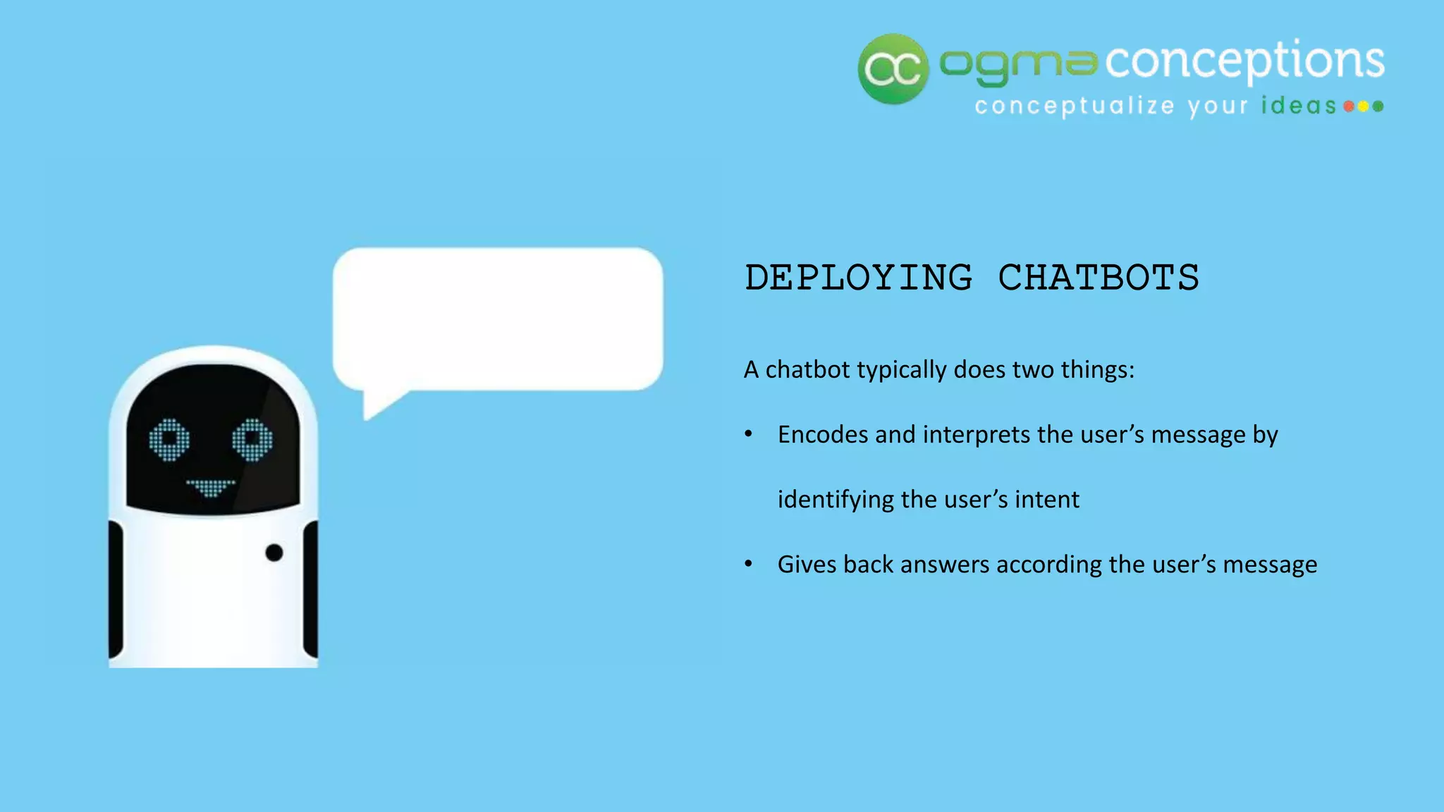 DEPLOYING CHATBOTS
A chatbot typically does two things:
• Encodes and interprets the user’s message by
identifying the user’s intent
• Gives back answers according the user’s message
 
