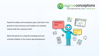 Powerful mobile communications play a vital role in the
growth of every business and chatbots can instantly
interact with the customers 24x7.
Most tech-giants are using the emerging and user-
oriented chatbots in the custom app development.
 