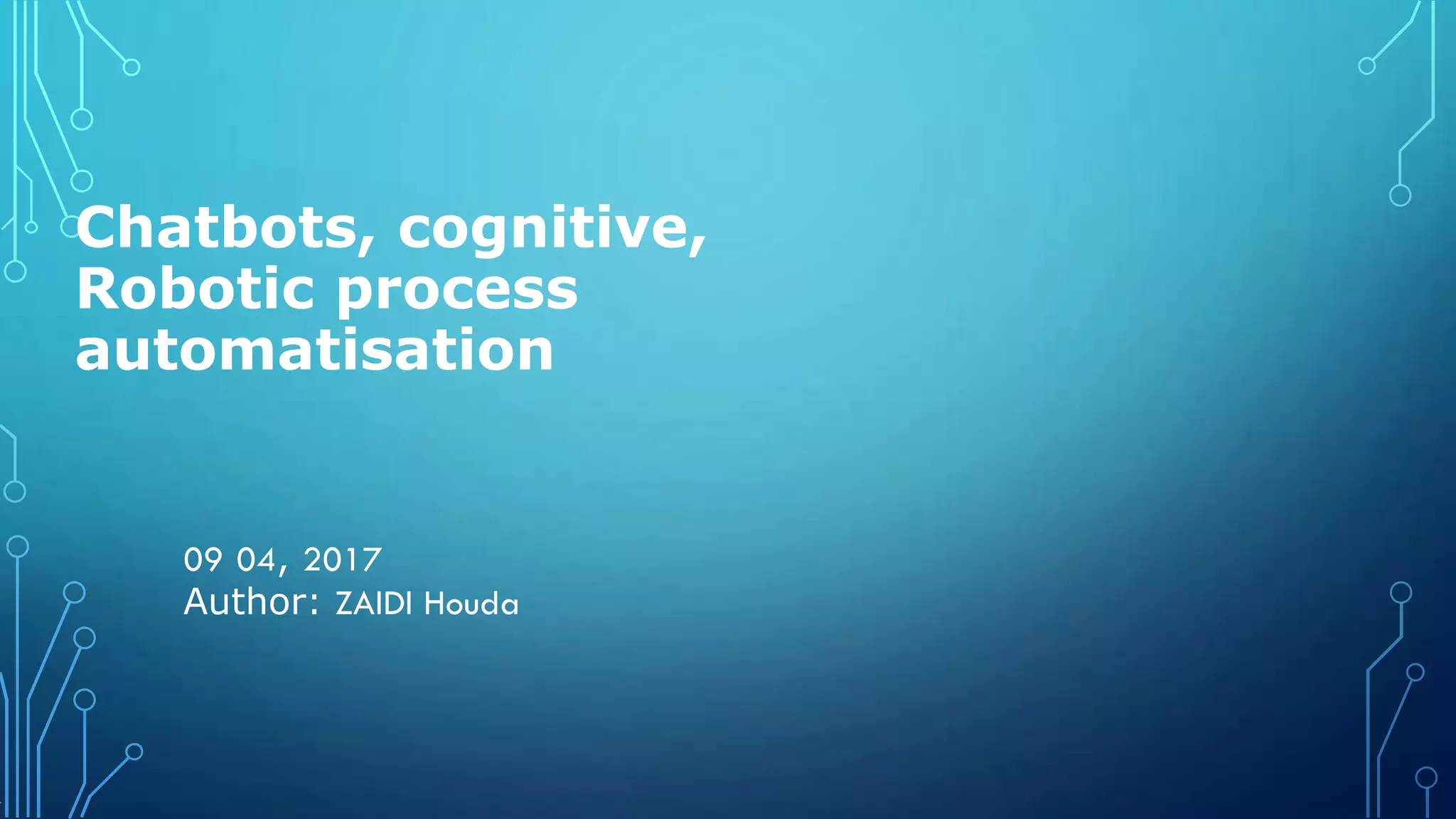 Chatbots, cognitive,
Robotic process
automatisation
09 04, 2017
Author: ZAIDI Houda
1
 