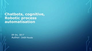 Chatbots, cognitive,
Robotic process
automatisation
09 04, 2017
Author: ZAIDI Houda
1
 