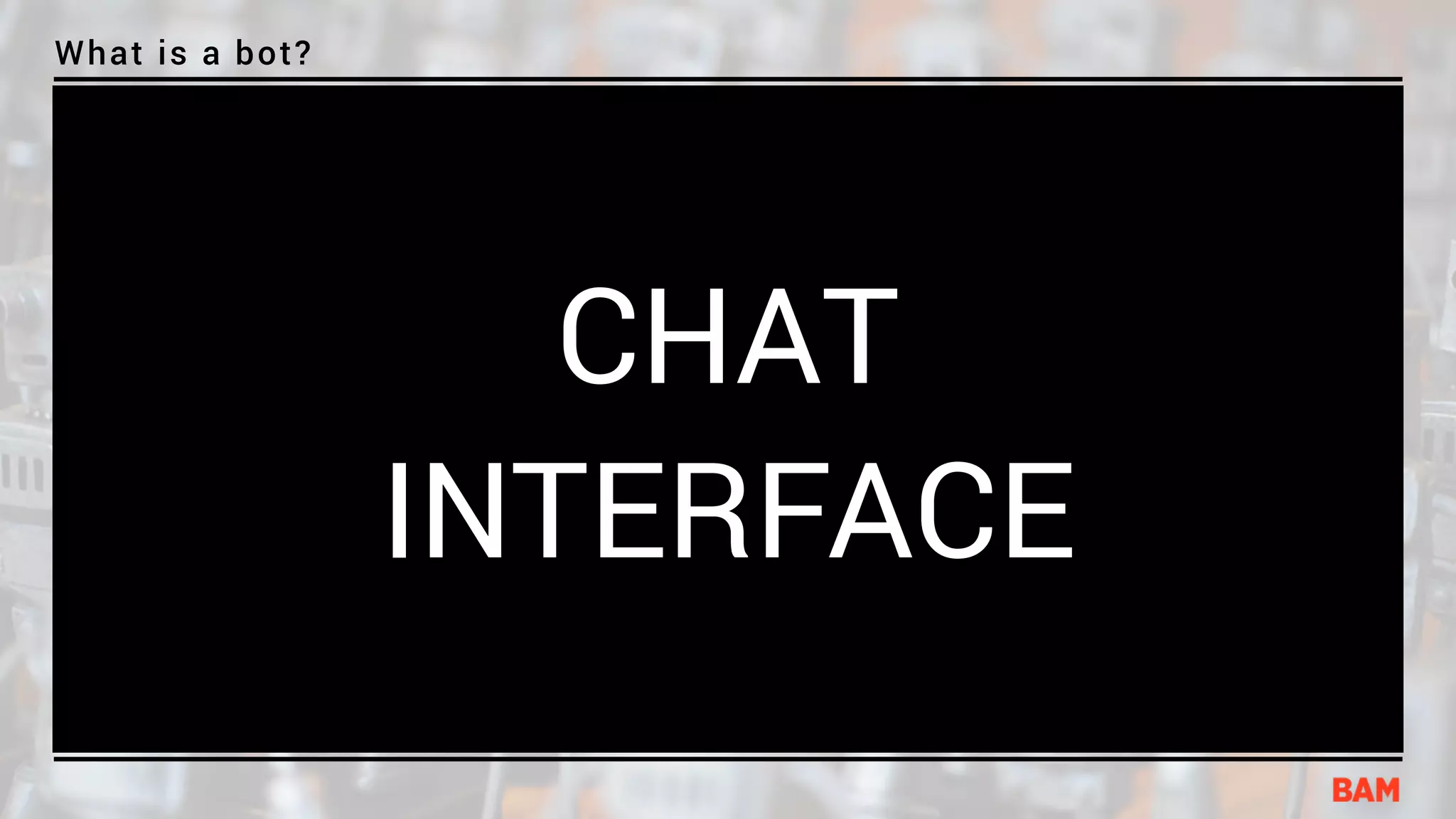 What is a bot?
CHAT
INTERFACE
 