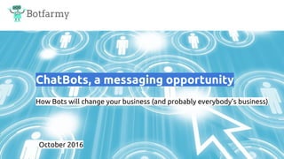 Botfarmy
ChatBots, a messaging opportunity
How Bots will change your business (and probably everybody’s business)
October 2016
 