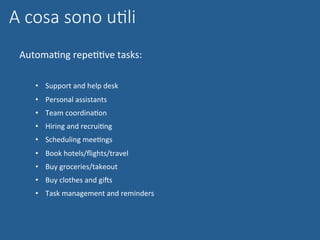 A cosa sono uGli
AutomaNng	repeNNve	tasks:	
	
•  Support	and	help	desk	
•  Personal	assistants	
•  Team	coordinaNon	
•  Hiring	and	recruiNng	
•  Scheduling	meeNngs	
•  Book	hotels/ﬂights/travel	
•  Buy	groceries/takeout	
•  Buy	clothes	and	giMs			
•  Task	management	and	reminders	
 