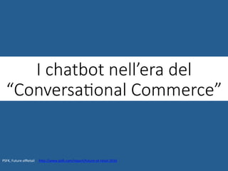 I chatbot nell’era del
“ConversaGonal Commerce”
PSFK,	Future	ofRetail					hWp://www.psx.com/report/future-of-retail-2016		
 