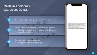 Meilleures pratiques :
gestion des échecs
Génération de messages d'erreur compréhensibles
Instauration d’un seuil de confiance (ex : +50 %)
 Sous ce seuil, dire « pas compris » ou demander
une reformulation
Il arrive que les gens persistent
 Proposition d’une alternative
20
 