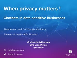 When privacy matters !
Chatbots in data-sensitive businesses
GraphAware, world’s #1 Neo4j consultancy
Creators of Hume - AI for Humans
graphaware.com
@graph_aware
Christophe Willemsen
CTO GraphAware
@ikwattro
 