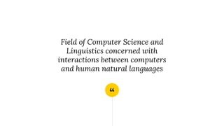 “
Field of Computer Science and
Linguistics concerned with
interactions between computers
and human natural languages
 