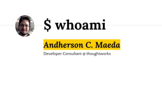 Andherson C. Maeda
Developer Consultant @ thoughtworks
$ whoami
 