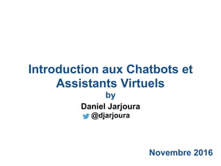 Introduction aux Chatbots et
Assistants Virtuels
by
Novembre 2016
Daniel Jarjoura
@djarjoura
 