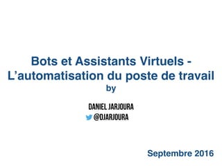 Bots et Assistants Virtuels -
L’automatisation du poste de travail
by
Septembre 2016
Daniel Jarjoura
@djarjoura
 