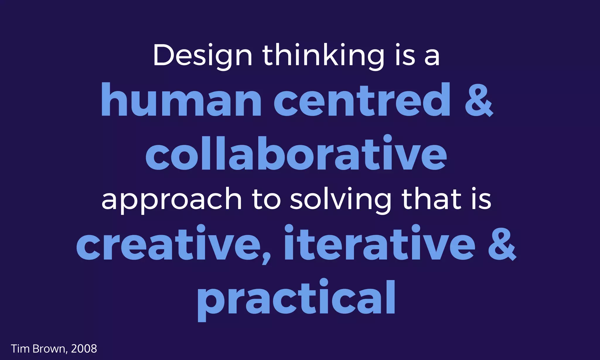Design thinking is a
human centred &
collaborative
approach to solving that is
creative, iterative &
practical
Tim Brown, 2008
 