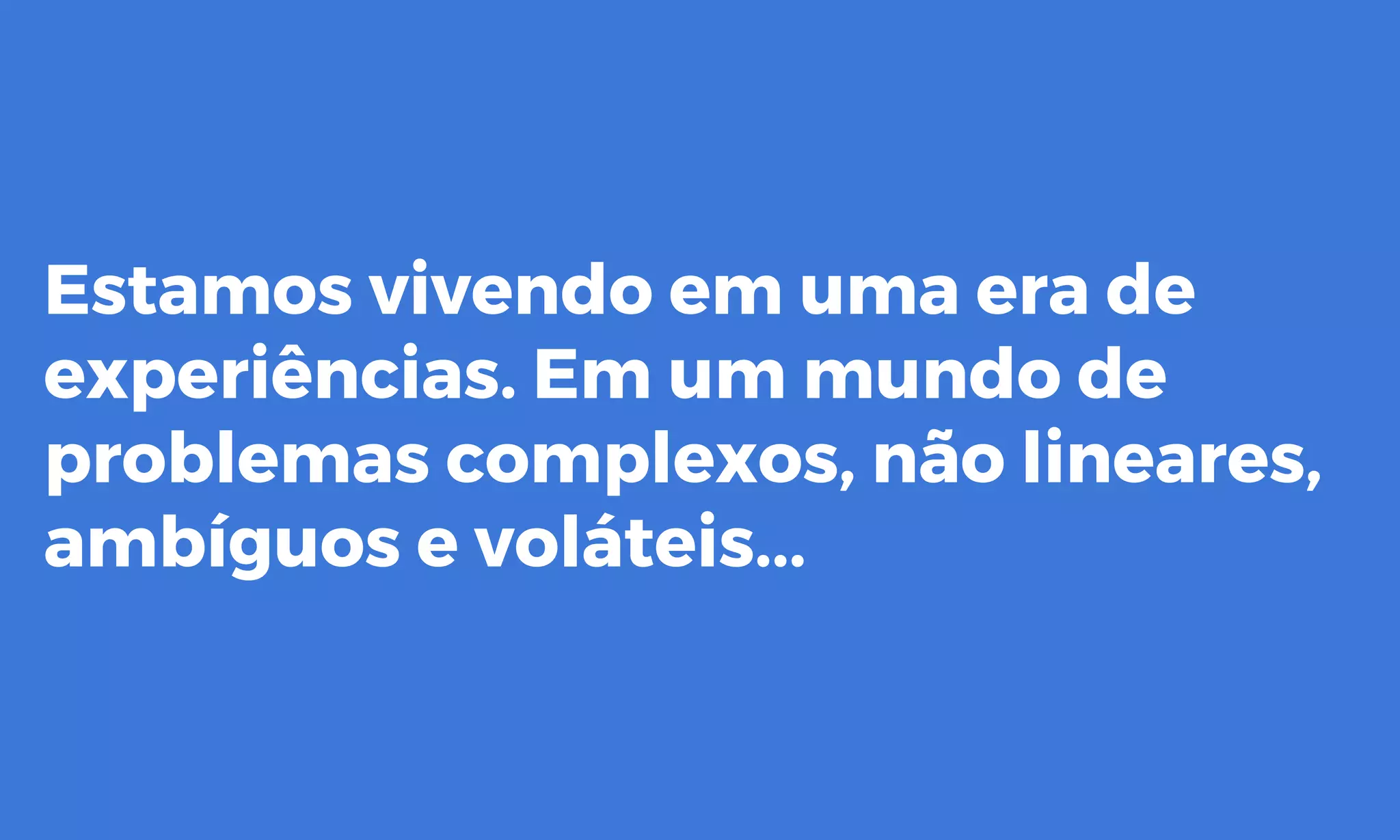 Estamos vivendo em uma era de
experiências. Em um mundo de
problemas complexos, não lineares,
ambíguos e voláteis...
 
