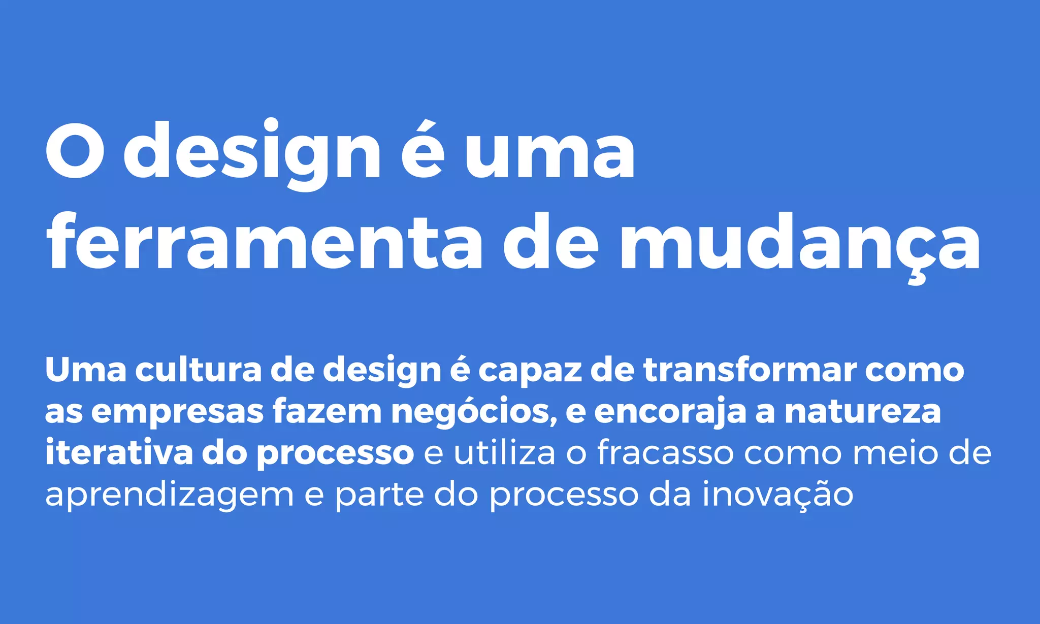 O design é uma
ferramenta de mudança
Uma cultura de design é capaz de transformar como
as empresas fazem negócios, e encoraja a natureza
iterativa do processo e utiliza o fracasso como meio de
aprendizagem e parte do processo da inovação
 