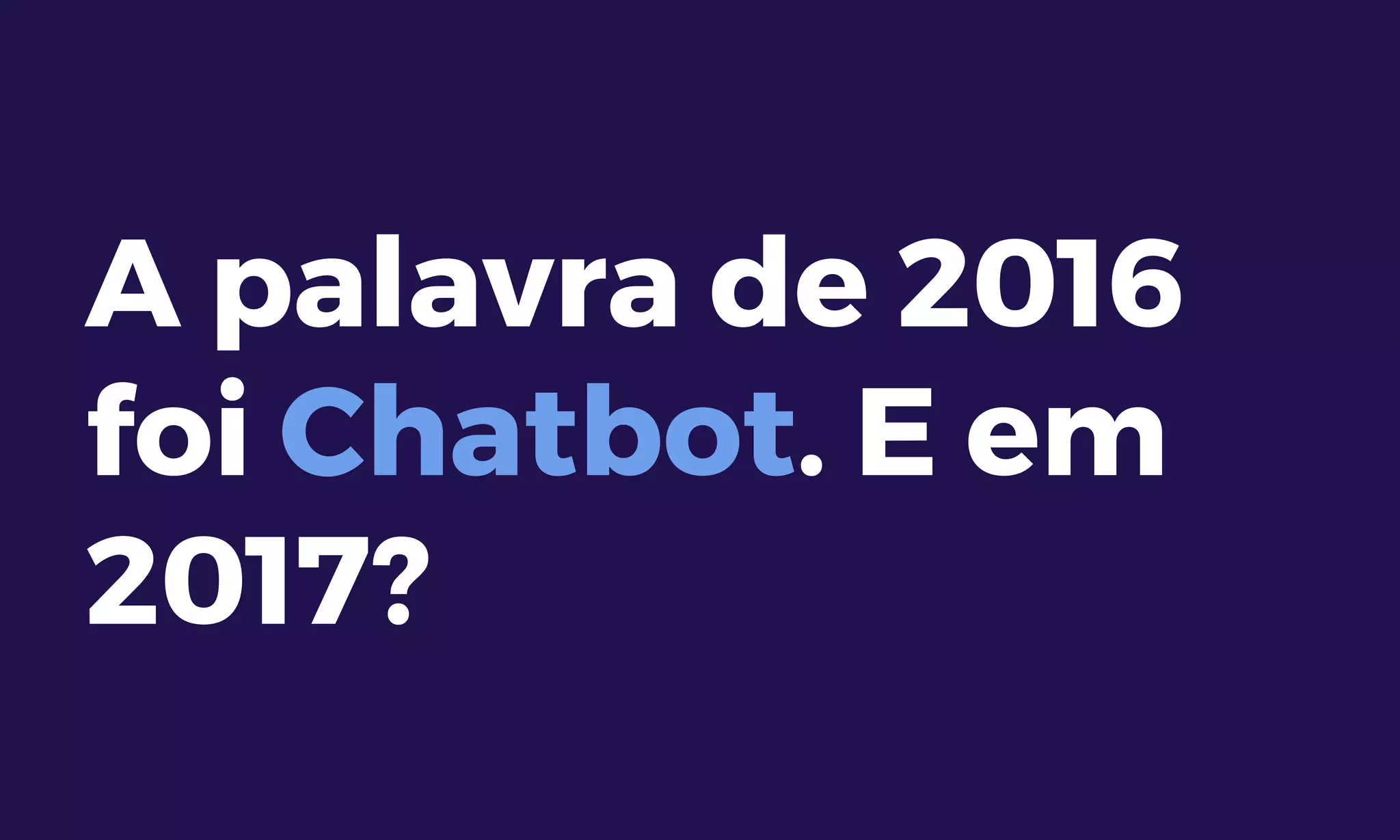 A palavra de 2016
foi Chatbot. E em
2017?
 