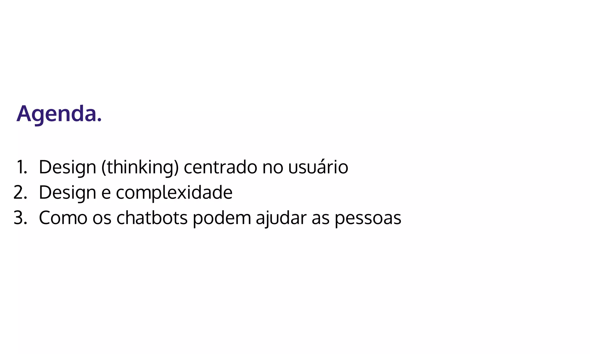 Agenda.
1. Design (thinking) centrado no usuário
2. Design e complexidade
3. Como os chatbots podem ajudar as pessoas
 
