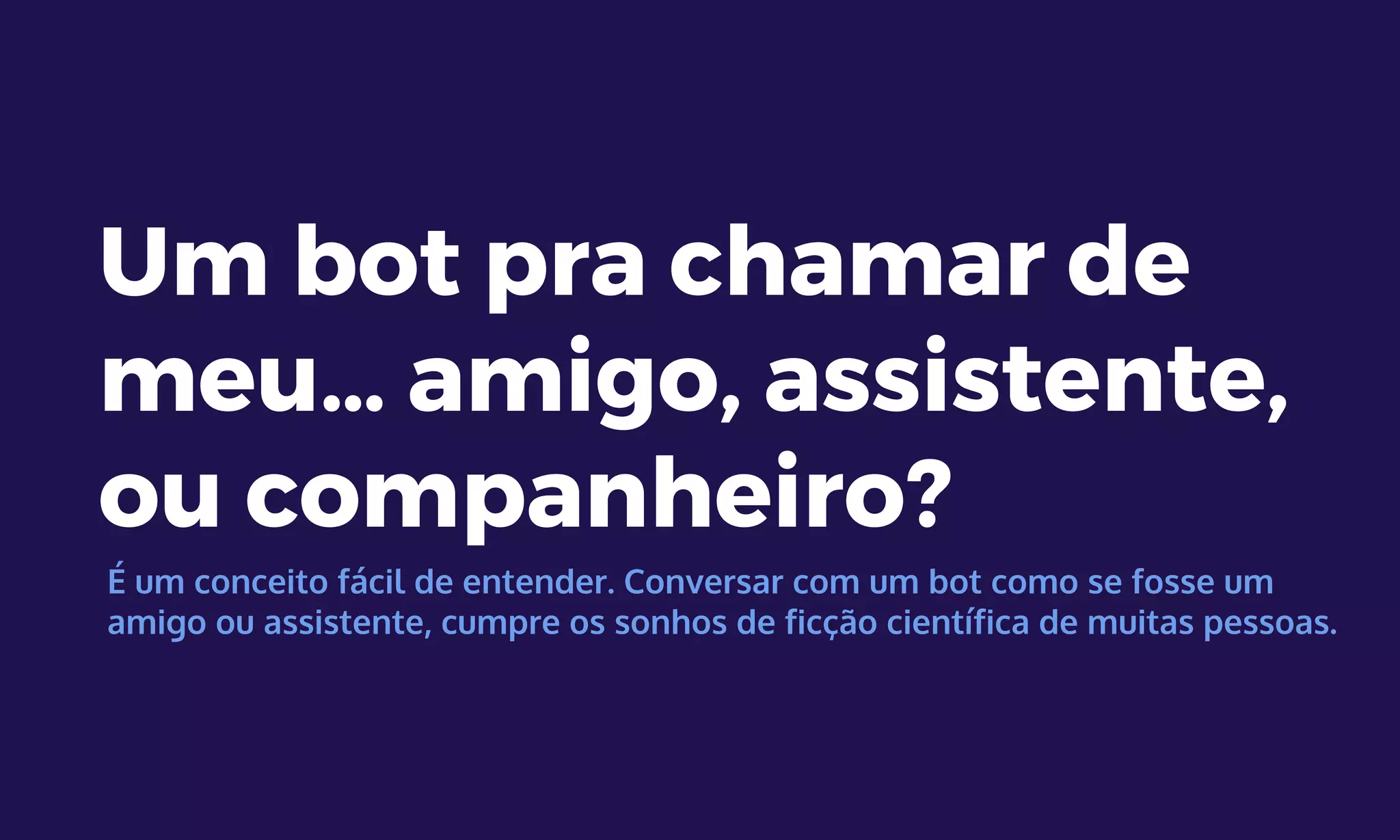 Um bot pra chamar de
meu… amigo, assistente,
ou companheiro?
É um conceito fácil de entender. Conversar com um bot como se fosse um
amigo ou assistente, cumpre os sonhos de ficção científica de muitas pessoas.
 