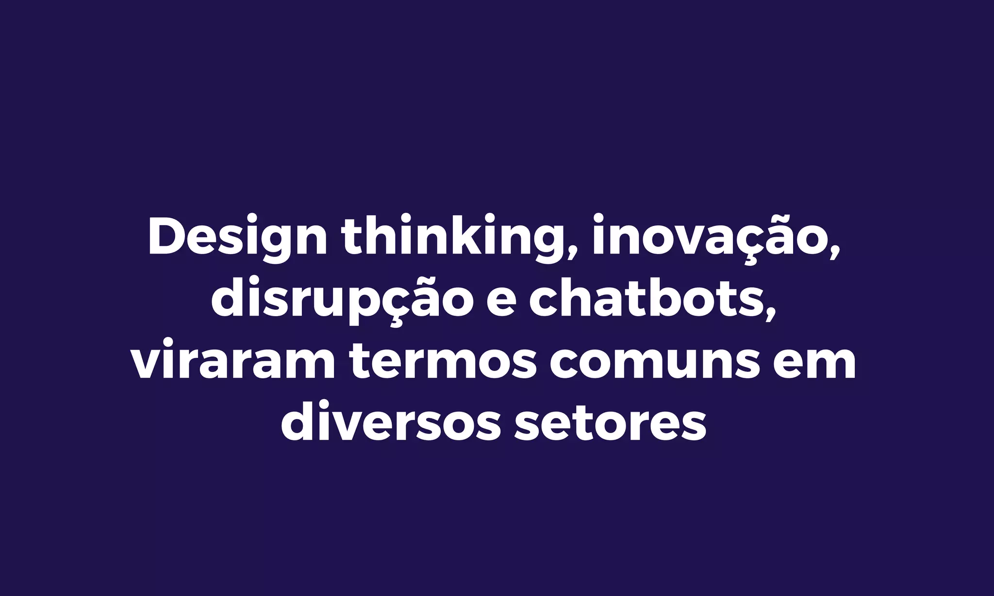 Design thinking, inovação,
disrupção e chatbots,
viraram termos comuns em
diversos setores
 