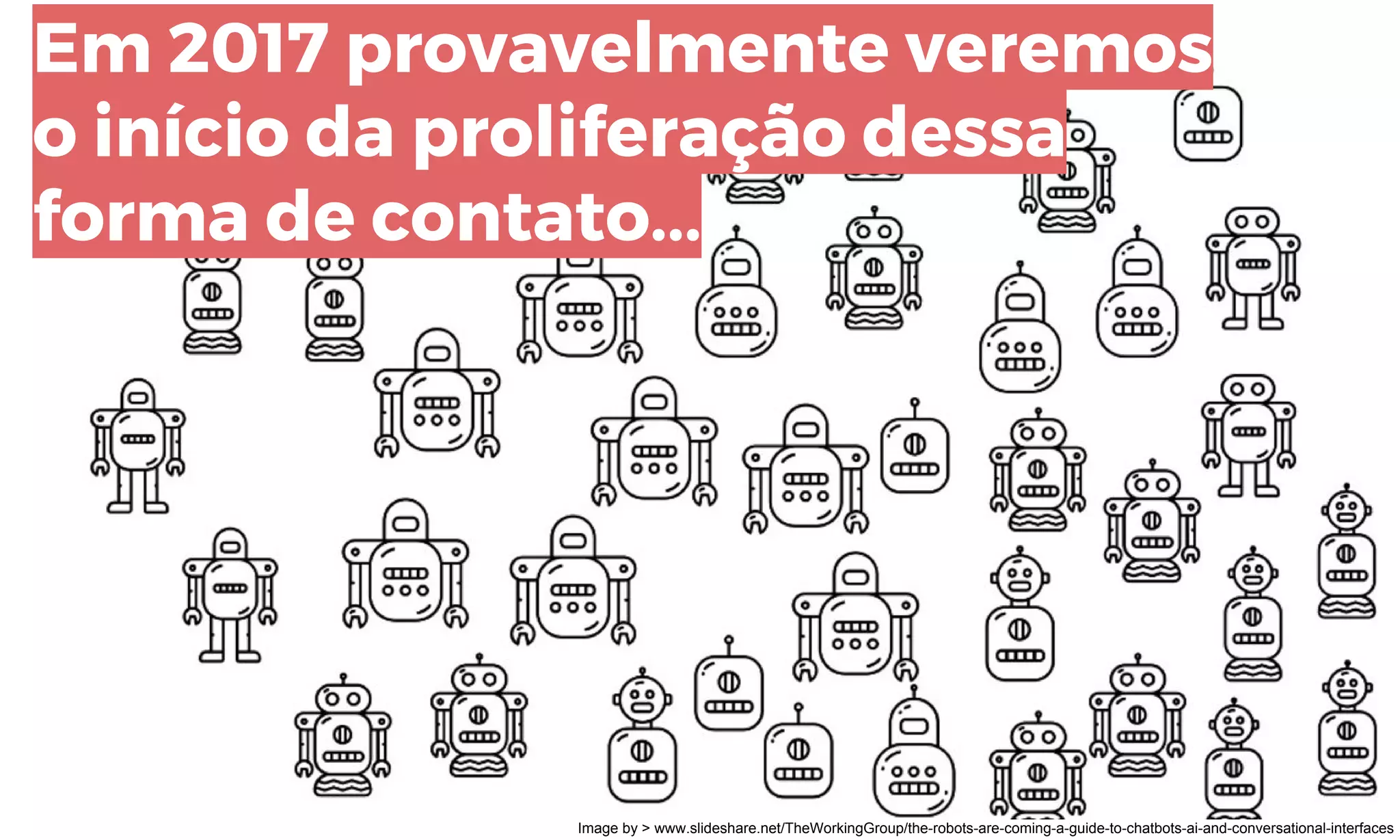 Em 2017 provavelmente veremos
o início da proliferação dessa
forma de contato...
Image by > www.slideshare.net/TheWorkingGroup/the-robots-are-coming-a-guide-to-chatbots-ai-and-conversational-interfaces
 