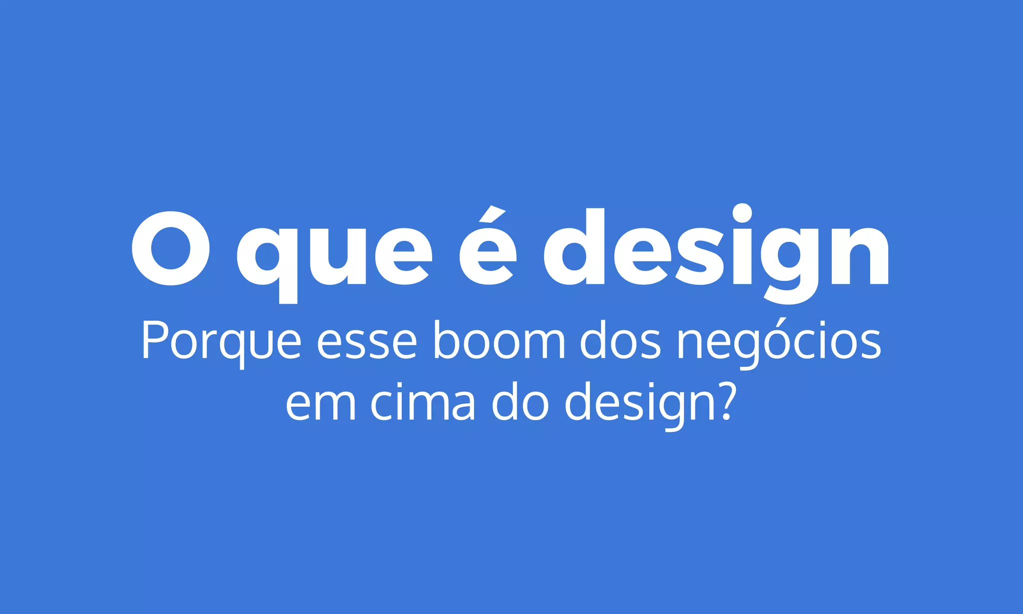 O que é design
Porque esse boom dos negócios
em cima do design?
 
