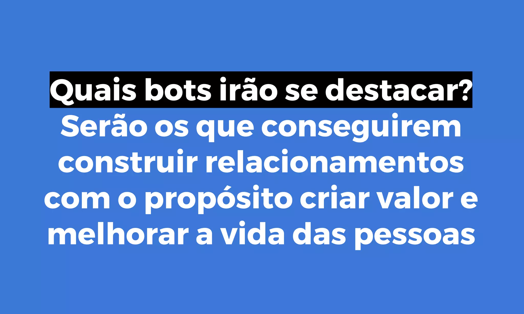 Quais bots irão se destacar?
Serão os que conseguirem
construir relacionamentos
com o propósito criar valor e
melhorar a vida das pessoas
 