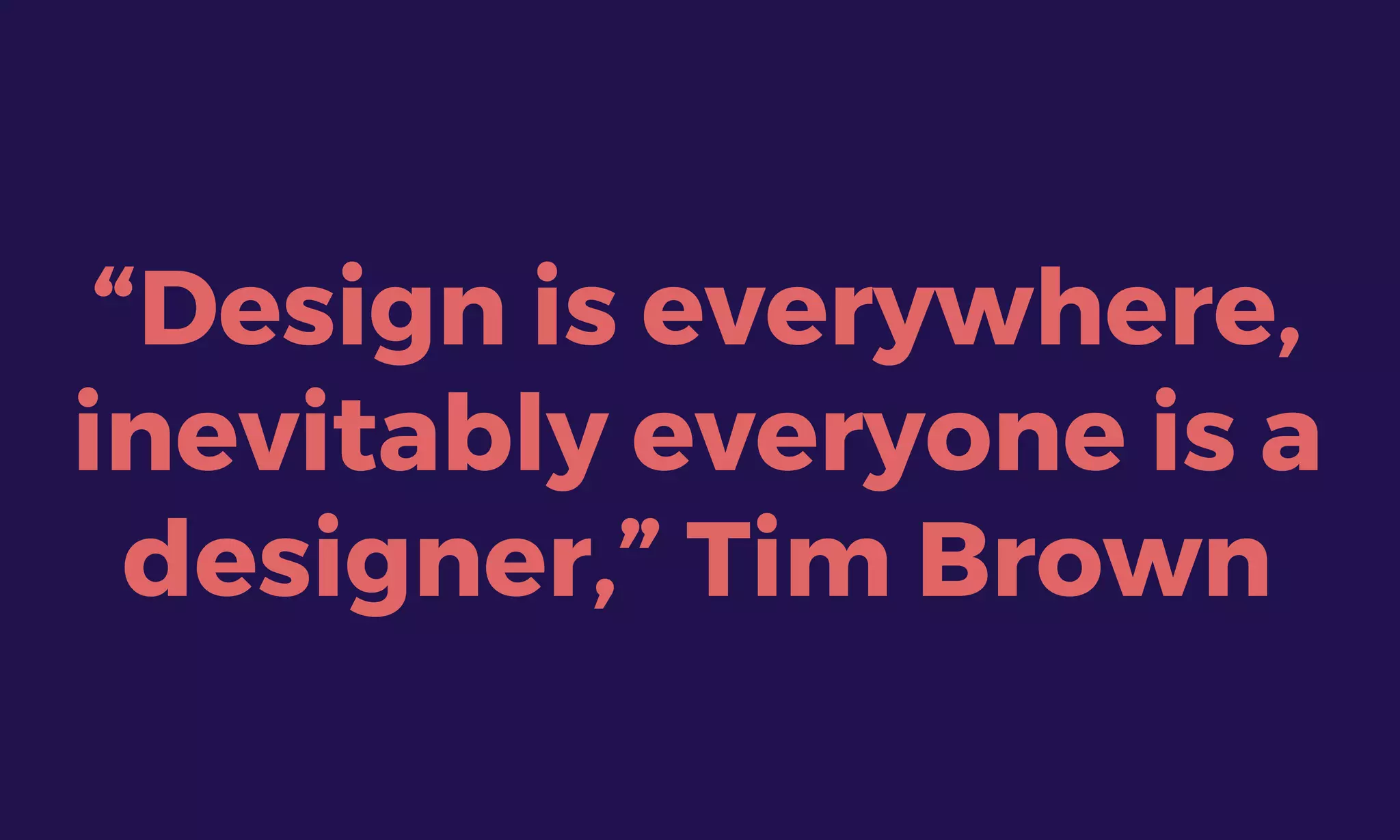“Design is everywhere,
inevitably everyone is a
designer,” Tim Brown
 