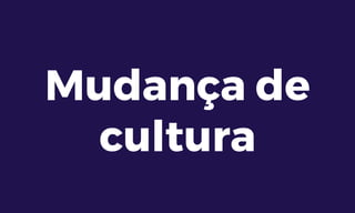 Mudança de
cultura
 