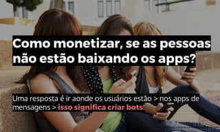 Como monetizar, se as pessoas
não estão baixando os apps?
Uma resposta é ir aonde os usuários estão > nos apps de
mensagens > isso significa criar bots!
http://blog.clubtexting.com/text-messaging-definitions/
 