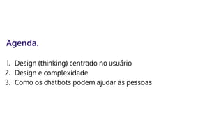 Agenda.
1. Design (thinking) centrado no usuário
2. Design e complexidade
3. Como os chatbots podem ajudar as pessoas
 