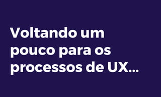 Voltando um
pouco para os
processos de UX...
 