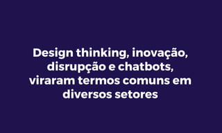 Design thinking, inovação,
disrupção e chatbots,
viraram termos comuns em
diversos setores
 