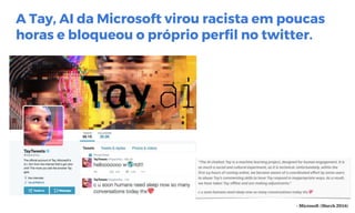 A Tay, AI da Microsoft virou racista em poucas
horas e bloqueou o próprio perfil no twitter.
 
