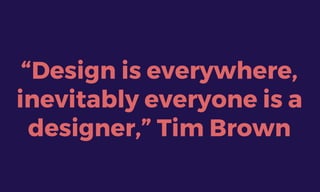 “Design is everywhere,
inevitably everyone is a
designer,” Tim Brown
 