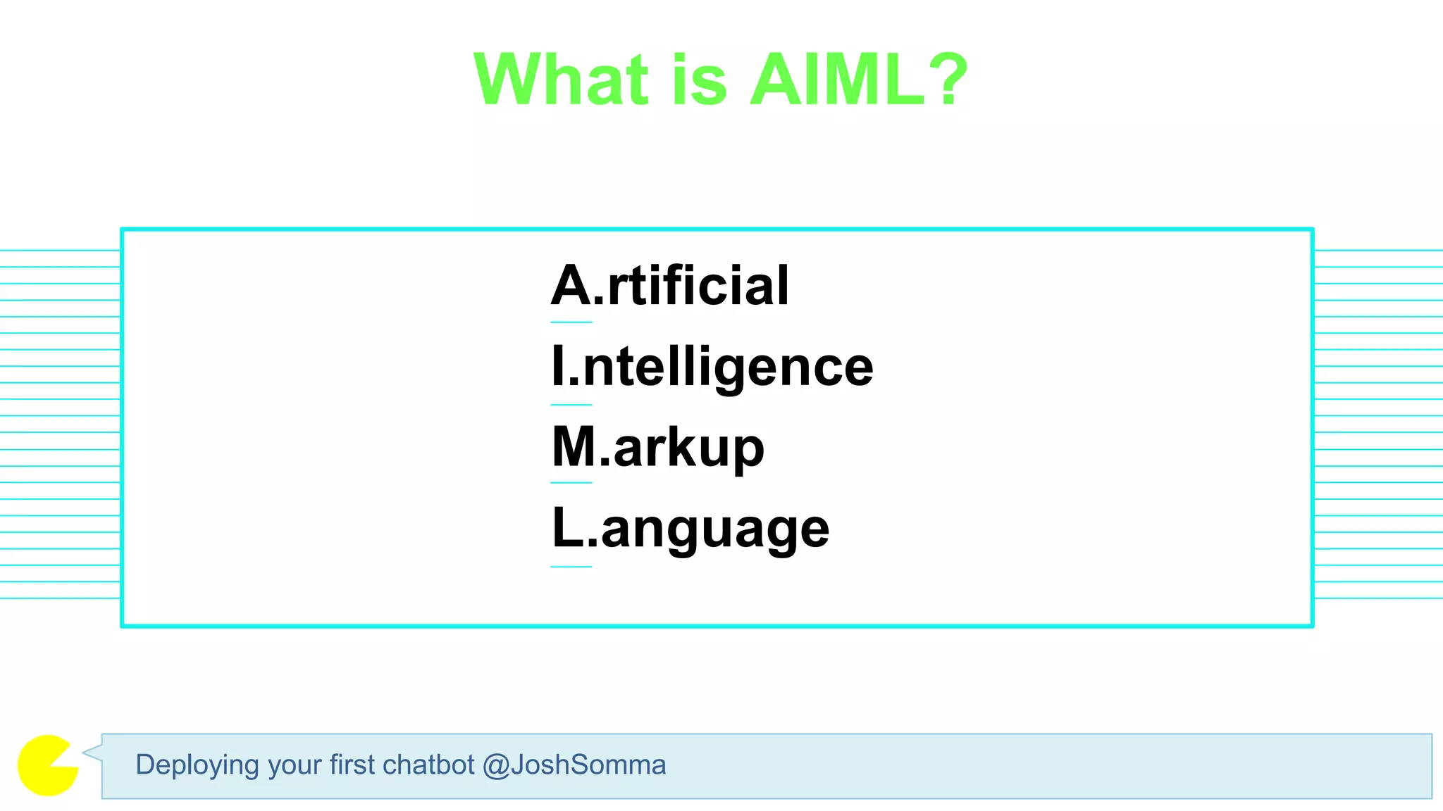 What is AIML?
Deploying your first chatbot @JoshSomma
A.rtificial
I.ntelligence
M.arkup
L.anguage
 