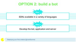 OPTION 2: build a bot
Deploying your first chatbot @JoshSomma
SDKs available in a variety of languages
Step 1
Develop the bot, application and server
Step 2
 