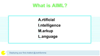 What is AIML?
Deploying your first chatbot @JoshSomma
A.rtificial
I.ntelligence
M.arkup
L.anguage
 