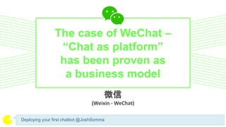 微信
(Weixin - WeChat)
Deploying your first chatbot @JoshSomma
The case of WeChat –
“Chat as platform”
has been proven as
a business model
 