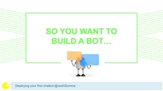 Deploying your first chatbot @JoshSomma
SO YOU WANT TO
BUILD A BOT…
 
