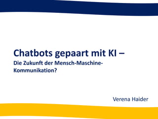 Chatbots gepaart mit KI –
Die Zukunft der Mensch-Maschine-
Kommunikation?
Verena Haider
 