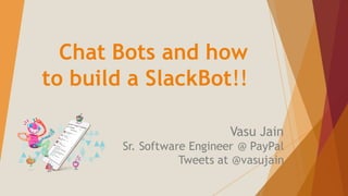 Chat Bots and how
to build a SlackBot!!
Vasu Jain
Sr. Software Engineer @ PayPal
Tweets at @vasujain
 