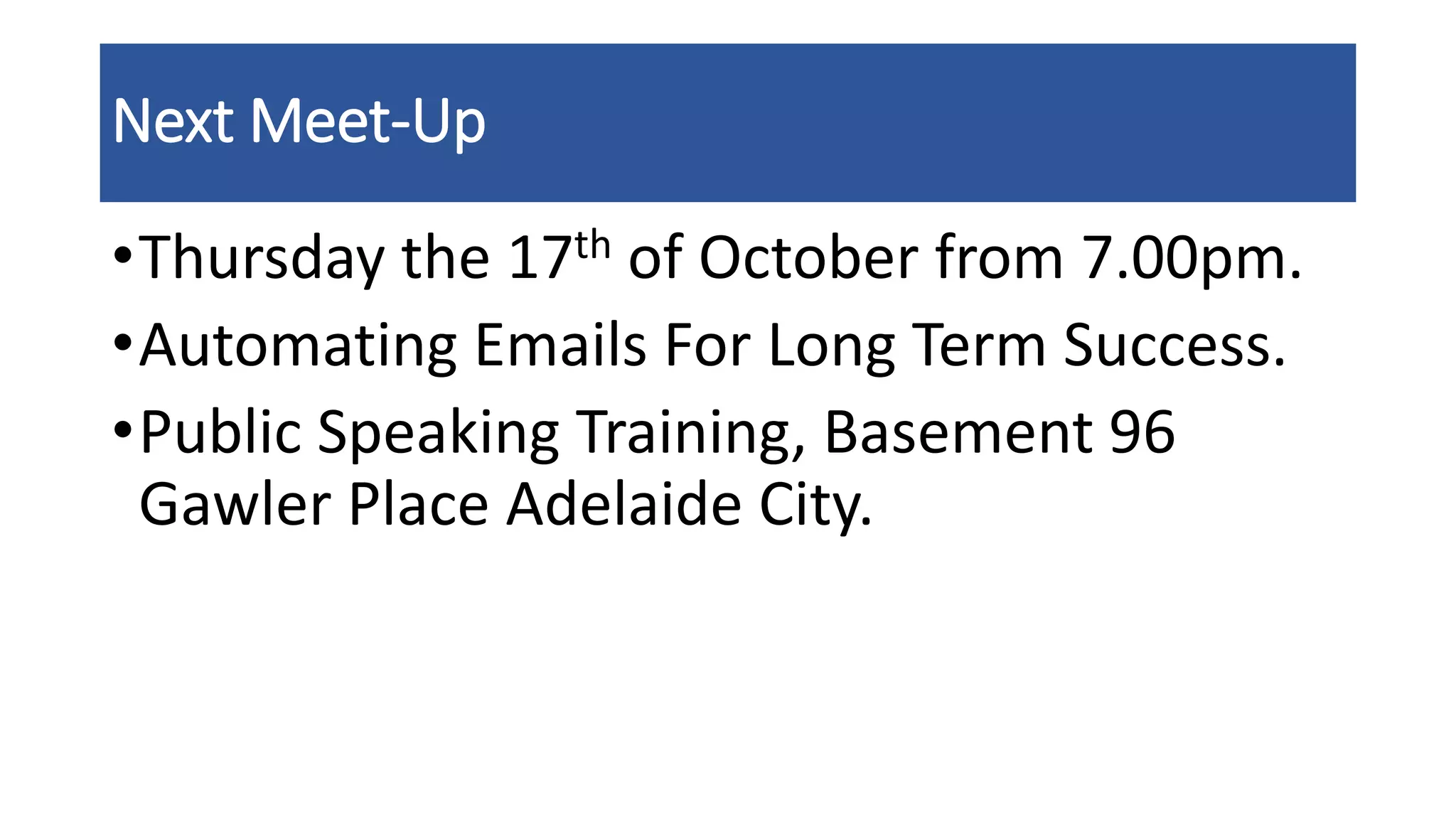 Next Meet-Up
•Thursday the 17th of October from 7.00pm.
•Automating Emails For Long Term Success.
•Public Speaking Training, Basement 96
Gawler Place Adelaide City.
 