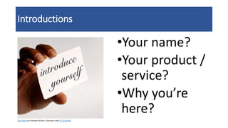 Introductions
•Your name?
•Your product /
service?
•Why you’re
here?
This Photo by Unknown Author is licensed under CC BY-SA-NC
 