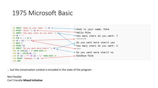 1975 Microsoft Basic
... but the conversation context is encoded in the state of the program
Not Flexible
Can’t handle Mixed Initiative
 