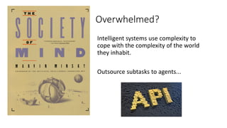 Overwhelmed?
Intelligent systems use complexity to
cope with the complexity of the world
they inhabit.
Outsource subtasks to agents...
 