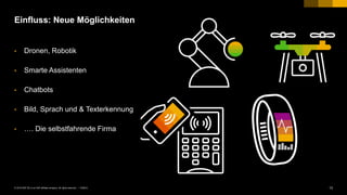 13PUBLIC© 2018 SAP SE or an SAP affiliate company. All rights reserved. ǀ
Einfluss: Neue Möglichkeiten
• Dronen, Robotik
• Smarte Assistenten
• Chatbots
• Bild, Sprach und & Texterkennung
• …. Die selbstfahrende Firma
 