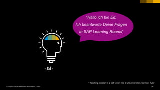 24PUBLIC© 2018 SAP SE or an SAP affiliate company. All rights reserved. ǀ
- Ed -
* Teaching assistant is a well known role at US universities; German: Tutor
“Hallo ich bin Ed,
Ich beantworte Deine Fragen
In SAP Learning Rooms”
 