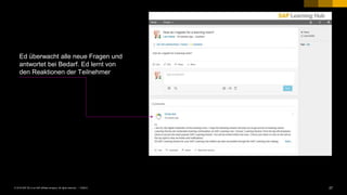 27PUBLIC© 2018 SAP SE or an SAP affiliate company. All rights reserved. ǀ
Ed überwacht alle neue Fragen und
antwortet bei Bedarf. Ed lernt von
den Reaktionen der Teilnehmer
 