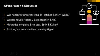 35PUBLIC© 2018 SAP SE or an SAP affiliate company. All rights reserved. ǀ
Offene Fragen & Discussion
• Wie helfen wir unserer Firma im Rahmen der 4ten Welle?
• Welche neuen Rollen & Skills machen Sinn?
• Macht das mögliche Sinn bzgl. Ethik & Kultur?
• Achtung vor dem Machine Learning Hype!
 