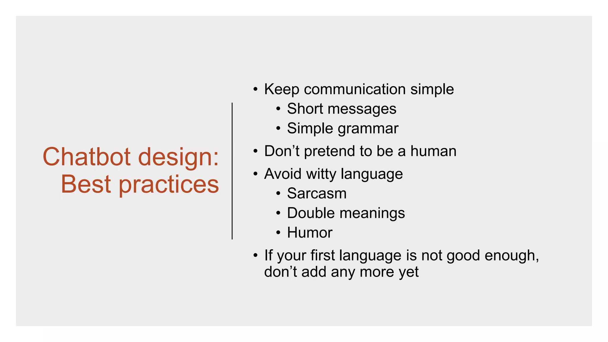 Chatbot design:
Best practices
• Keep communication simple
• Short messages
• Simple grammar
• Don’t pretend to be a human
• Avoid witty language
• Sarcasm
• Double meanings
• Humor
• If your first language is not good enough,
don’t add any more yet
 