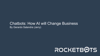 www.rocketbots.io
Chatbots: How AI will Change Business
By Gerardo Salandra (Jerry)
 