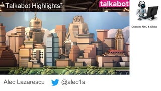 Alec Lazarescu @alec1a
Chatbots NYC & Global
Talkabot Highlights!
 